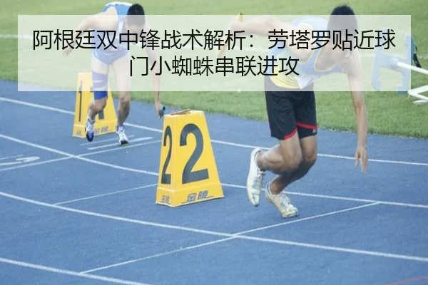 阿根廷双中锋战术解析:劳塔罗贴近球门小蜘蛛串联进攻